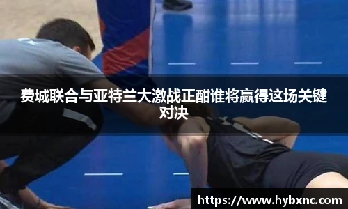 费城联合与亚特兰大激战正酣谁将赢得这场关键对决