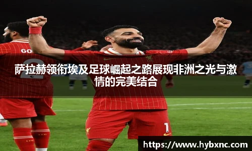 萨拉赫领衔埃及足球崛起之路展现非洲之光与激情的完美结合