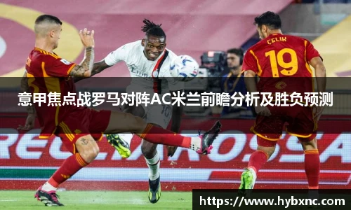 意甲焦点战罗马对阵AC米兰前瞻分析及胜负预测