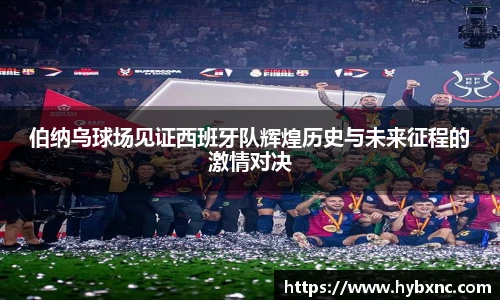 伯纳乌球场见证西班牙队辉煌历史与未来征程的激情对决