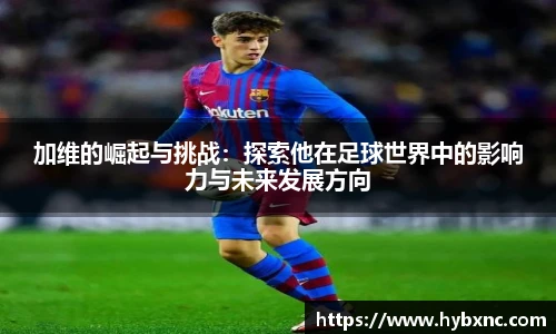 加维的崛起与挑战：探索他在足球世界中的影响力与未来发展方向