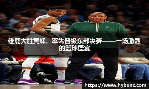 雄鹿大胜黄蜂，率先晋级东部决赛——一场激烈的篮球盛宴