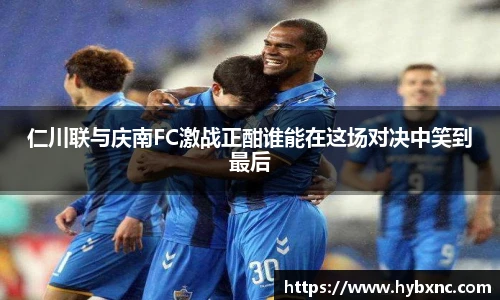 仁川联与庆南FC激战正酣谁能在这场对决中笑到最后