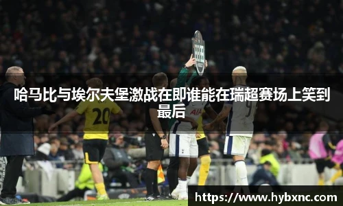 哈马比与埃尔夫堡激战在即谁能在瑞超赛场上笑到最后